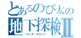 とあるのび太の地下探検記Ⅱ（〜アンダーグロンド〜）