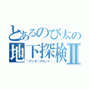 とあるのび太の地下探検記Ⅱ（〜アンダーグロンド〜）