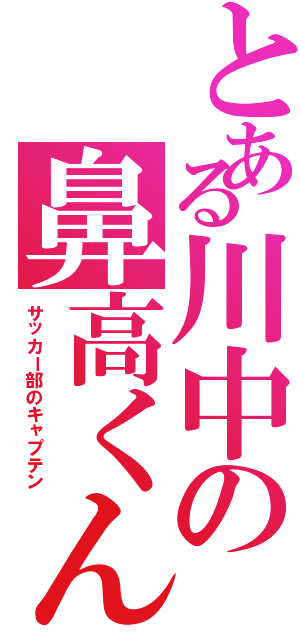 とある川中の鼻高くん（サッカー部のキャプテン）