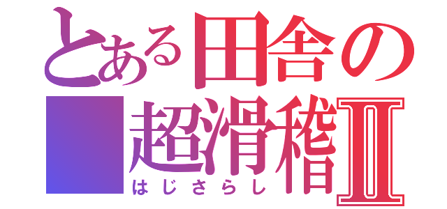 とある田舎の 超滑稽者Ⅱ（はじさらし）