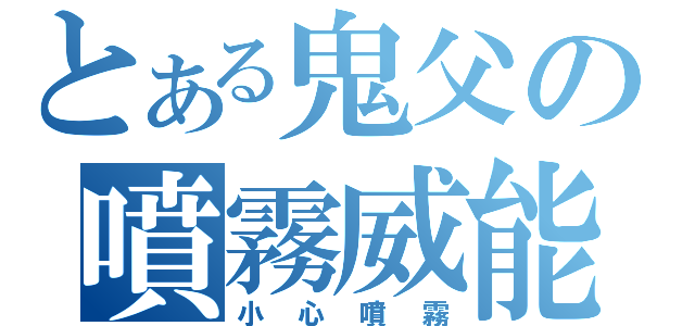 とある鬼父の噴霧威能（小心噴霧）