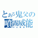 とある鬼父の噴霧威能（小心噴霧）