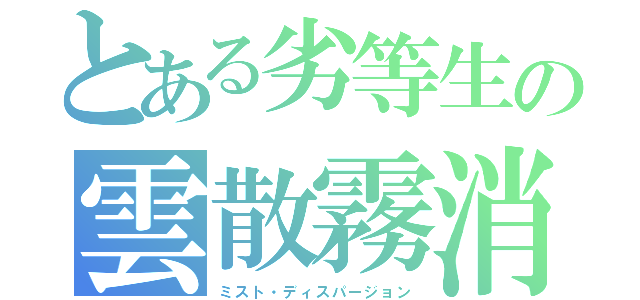 とある劣等生の雲散霧消（ミスト・ディスパージョン）