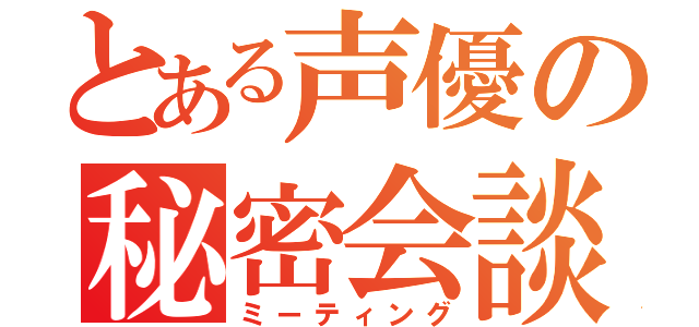 とある声優の秘密会談（ミーティング）