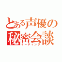 とある声優の秘密会談（ミーティング）