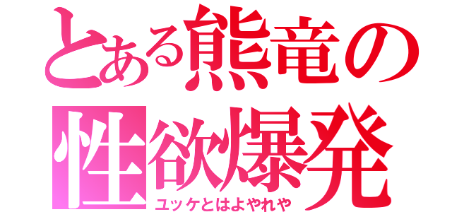 とある熊竜の性欲爆発（ユッケとはよやれや）