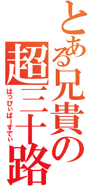 とある兄貴の超三十路危機（はっぴぃばーすでぃ）