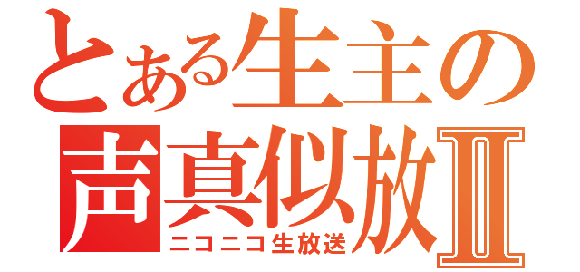 とある生主の声真似放送Ⅱ（ニコニコ生放送）