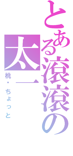 とある滾滾の太一（桃—ちょっと）