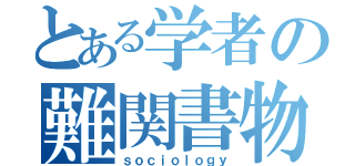 とある学者の難関書物（ｓｏｃｉｏｌｏｇｙ）