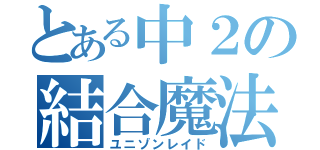 とある中２の結合魔法（ユニゾンレイド）