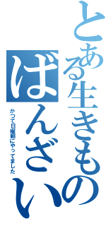 とある生きものばんざい（かつて日曜朝にやってました）