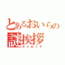 とあるおいらの謎挨拶（ちゃおっす）