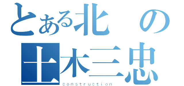 とある北門の土木三忠（ｃｏｎｓｔｒｕｃｔｉｏｎ ）