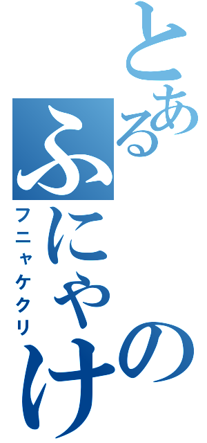 とあるのふにゃけくり（フニャケクリ）