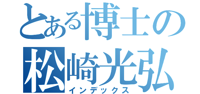 とある博士の松崎光弘（インデックス）