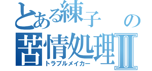 とある練子  の苦情処理Ⅱ（トラブルメイカー）