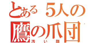 とある５人の鷹の爪団（汚い顔）