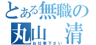 とある無職の丸山 清（お仕事下さい）