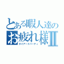 とある暇人達のお疲れ様会Ⅱ（タイアードパーティ）