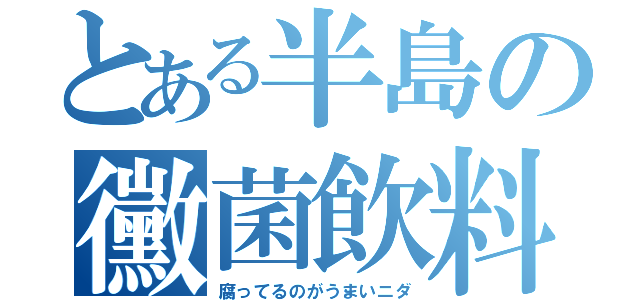 とある半島の黴菌飲料（腐ってるのがうまいニダ）