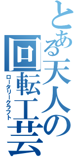 とある天人の回転工芸（ロータリークラフト）