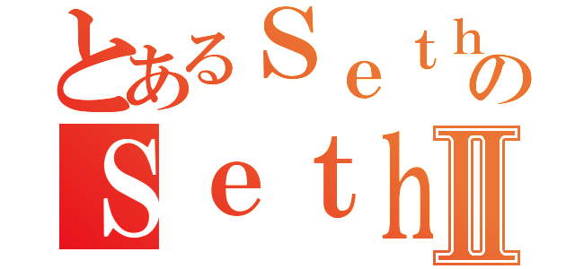 とあるＳｅｔｈｘｉｔｙのＳｅｔｈｘｉｔｙⅡ（）