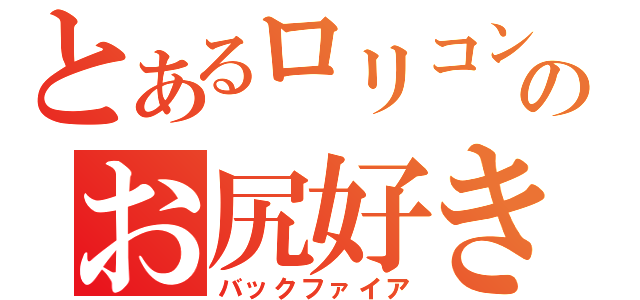 とあるロリコンのお尻好き（バックファイア）