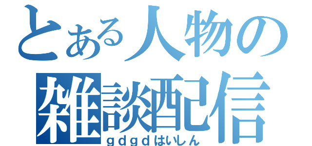 とある人物の雑談配信（ｇｄｇｄはいしん）