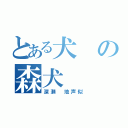 とある犬の森犬（深瀬　地声似）