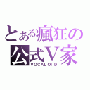 とある瘋狂の公式Ｖ家（ＶＯＣＡＬＯＩＤ）