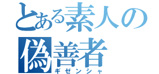 とある素人の偽善者（ギゼンシャ）