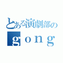 とある演劇部のｇｏｎｇｅｒａ（）