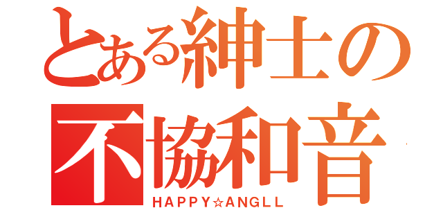 とある紳士の不協和音（ＨＡＰＰＹ☆ＡＮＧＬＬ）