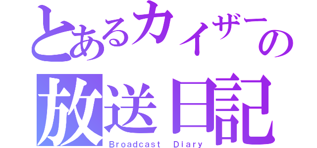 とあるカイザーの放送日記（Ｂｒｏａｄｃａｓｔ  Ｄｉａｒｙ）