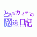 とあるカイザーの放送日記（Ｂｒｏａｄｃａｓｔ  Ｄｉａｒｙ）