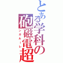 とある学科の砲磁電超（ンガルーレ）