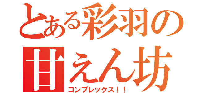 とある彩羽の甘えん坊（コンプレックス！！）