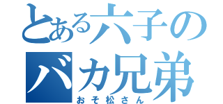 とある六子のバカ兄弟（おそ松さん）