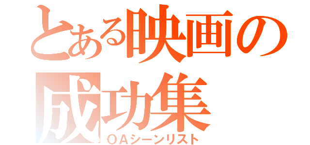 とある映画の成功集（ＯＡシーンリスト）