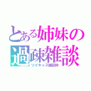 とある姉妹の過疎雑談（ツイキャス雑談枠）