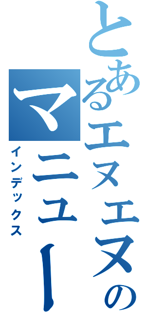 とあるエヌエヌのマニューラ（インデックス）