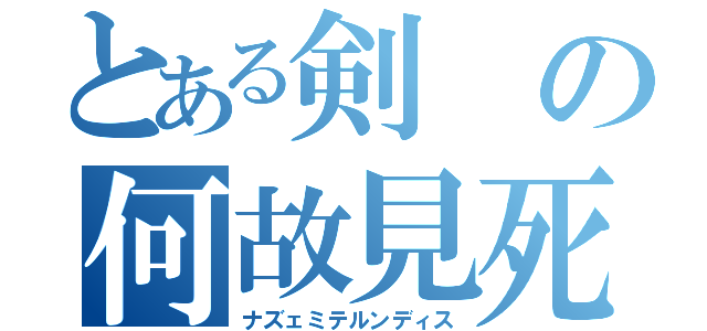 とある剣の何故見死（ナズェミテルンディス）