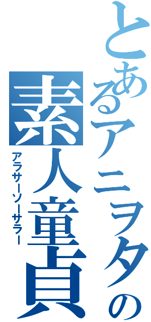 とあるアニヲタの素人童貞（アラサーソーサラー）