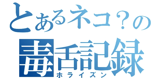 とあるネコ？の毒舌記録（ホライズン）