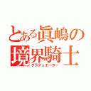 とある眞嶋の境界騎士（グラデュエーター）