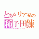 とあるリア充の種子田錬（俺、あか音じゃなきゃダメだ）