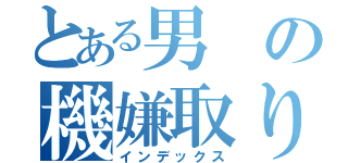 とある男の機嫌取り（インデックス）