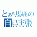 とある馬鹿の自己主張（伊藤洋健）