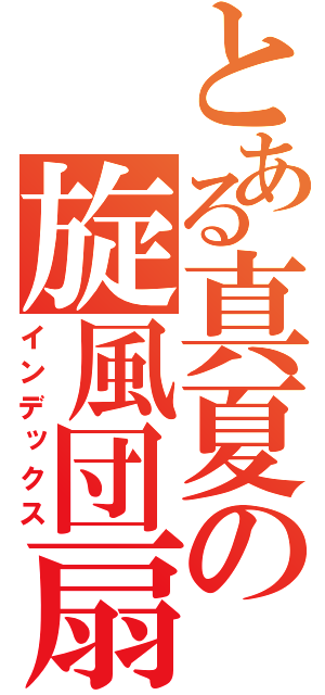 とある真夏の旋風団扇（インデックス）